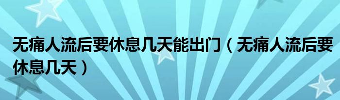 無痛人流后要休息幾天能出門（無痛人流后要休息幾天）