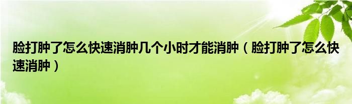 臉打腫了怎么快速消腫幾個(gè)小時(shí)才能消腫（臉打腫了怎么快速消腫）