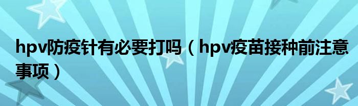 hpv防疫針有必要打嗎（hpv疫苗接種前注意事項(xiàng)）