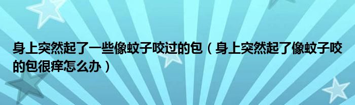 身上突然起了一些像蚊子咬過的包（身上突然起了像蚊子咬的包很癢怎么辦）