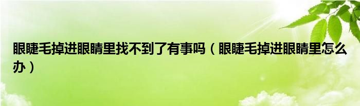 眼睫毛掉進(jìn)眼睛里找不到了有事嗎（眼睫毛掉進(jìn)眼睛里怎么辦）