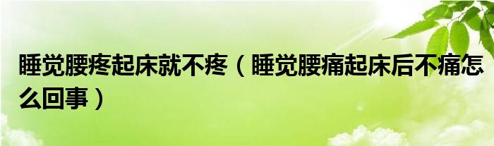 睡覺腰疼起床就不疼（睡覺腰痛起床后不痛怎么回事）