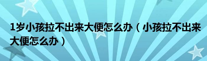 1歲小孩拉不出來(lái)大便怎么辦（小孩拉不出來(lái)大便怎么辦）