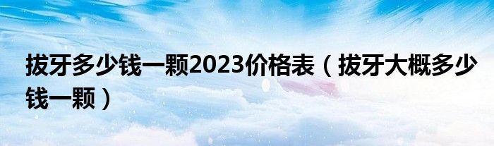 拔牙多少錢(qián)一顆2023價(jià)格表（拔牙大概多少錢(qián)一顆）