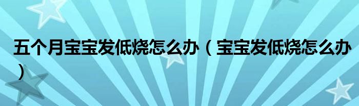 五個月寶寶發(fā)低燒怎么辦（寶寶發(fā)低燒怎么辦）