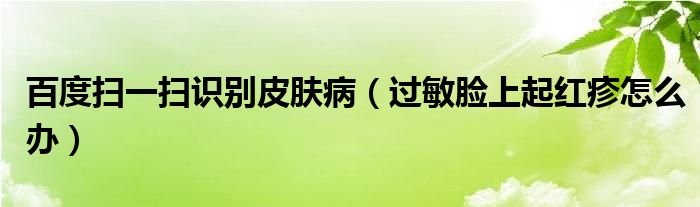 百度掃一掃識(shí)別皮膚?。ㄟ^敏臉上起紅疹怎么辦）