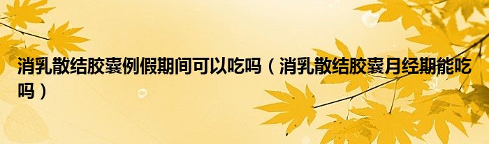 消乳散結膠囊例假期間可以吃嗎（消乳散結膠囊月經(jīng)期能吃嗎）