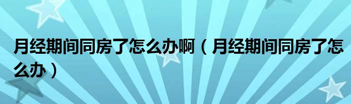 月經(jīng)期間同房了怎么辦?。ㄔ陆?jīng)期間同房了怎么辦）