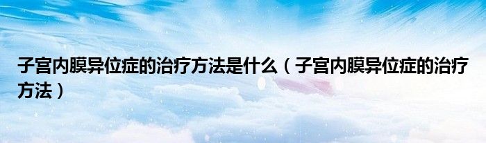 子宮內(nèi)膜異位癥的治療方法是什么（子宮內(nèi)膜異位癥的治療方法）