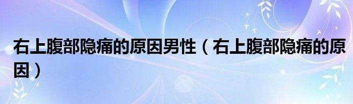 右上腹部隱痛的原因男性（右上腹部隱痛的原因）