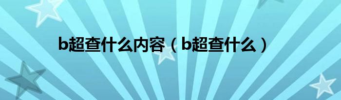 b超查什么內(nèi)容（b超查什么）