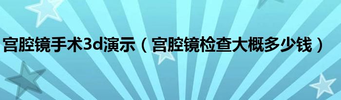 宮腔鏡手術3d演示（宮腔鏡檢查大概多少錢）