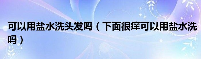 可以用鹽水洗頭發(fā)嗎（下面很癢可以用鹽水洗嗎）