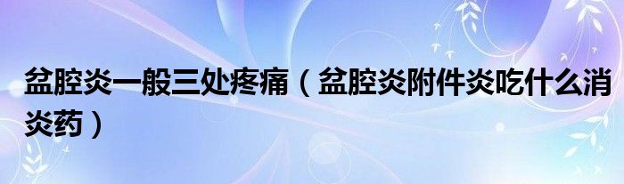 盆腔炎一般三處疼痛（盆腔炎附件炎吃什么消炎藥）