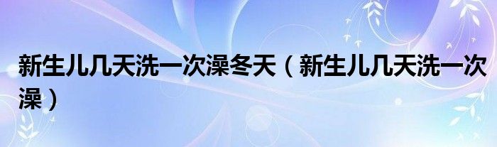 新生兒幾天洗一次澡冬天（新生兒幾天洗一次澡）