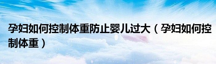 孕婦如何控制體重防止嬰兒過大（孕婦如何控制體重）