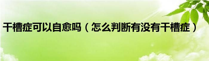 干槽癥可以自愈嗎（怎么判斷有沒(méi)有干槽癥）