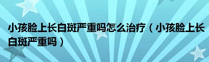 小孩臉上長(zhǎng)白斑嚴(yán)重嗎怎么治療（小孩臉上長(zhǎng)白斑嚴(yán)重嗎）