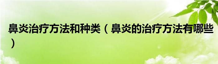 鼻炎治療方法和種類（鼻炎的治療方法有哪些）