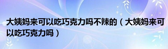 大姨媽來可以吃巧克力嗎不辣的（大姨媽來可以吃巧克力嗎）