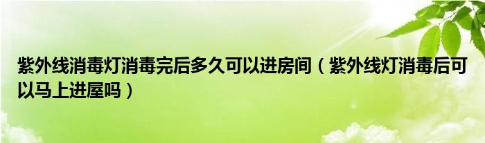 紫外線消毒燈消毒完后多久可以進(jìn)房間（紫外線燈消毒后可以馬上進(jìn)屋嗎）