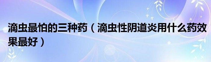 滴蟲最怕的三種藥（滴蟲性陰道炎用什么藥效果最好）