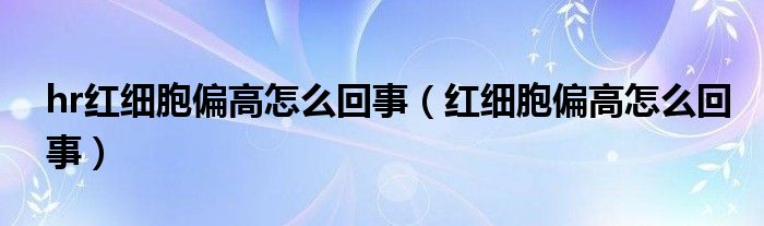 hr紅細胞偏高怎么回事（紅細胞偏高怎么回事）