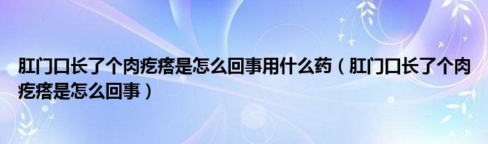 肛門口長(zhǎng)了個(gè)肉疙瘩是怎么回事用什么藥（肛門口長(zhǎng)了個(gè)肉疙瘩是怎么回事）