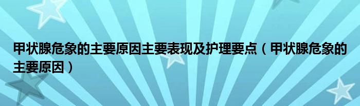 甲狀腺危象的主要原因主要表現(xiàn)及護理要點（甲狀腺危象的主要原因）