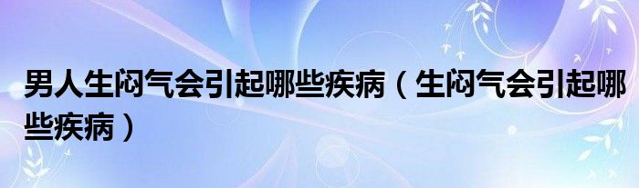 男人生悶氣會(huì)引起哪些疾?。ㄉ鷲灇鈺?huì)引起哪些疾病）