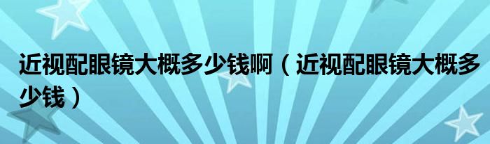 近視配眼鏡大概多少錢?。ń暸溲坨R大概多少錢）