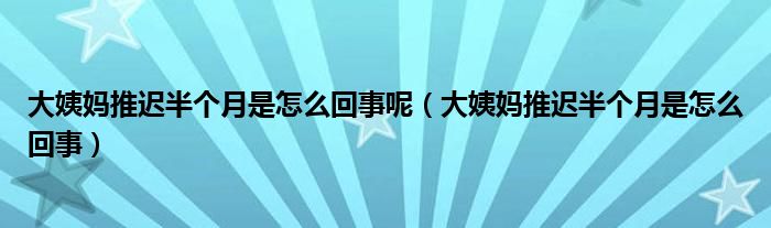 大姨媽推遲半個月是怎么回事呢（大姨媽推遲半個月是怎么回事）