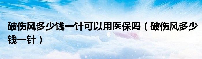 破傷風(fēng)多少錢一針可以用醫(yī)保嗎（破傷風(fēng)多少錢一針）