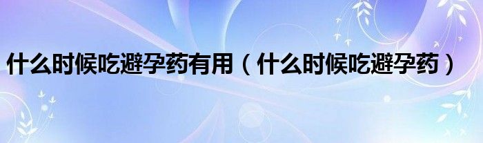 什么時(shí)候吃避孕藥有用（什么時(shí)候吃避孕藥）