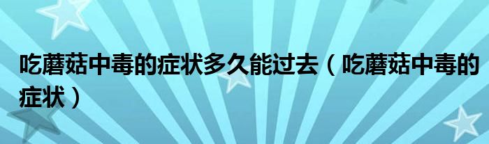 吃蘑菇中毒的癥狀多久能過(guò)去（吃蘑菇中毒的癥狀）