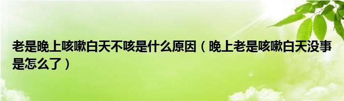 老是晚上咳嗽白天不咳是什么原因（晚上老是咳嗽白天沒事是怎么了）