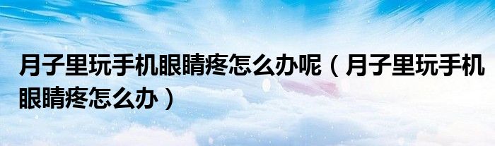 月子里玩手機(jī)眼睛疼怎么辦呢（月子里玩手機(jī)眼睛疼怎么辦）