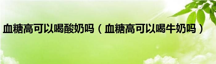 血糖高可以喝酸奶嗎（血糖高可以喝牛奶嗎）