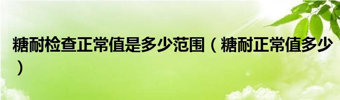 糖耐檢查正常值是多少范圍（糖耐正常值多少）