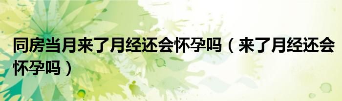 同房當月來了月經(jīng)還會懷孕嗎（來了月經(jīng)還會懷孕嗎）