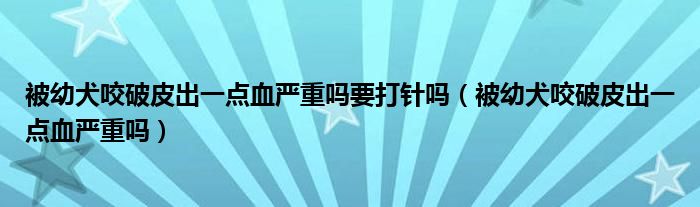 被幼犬咬破皮出一點(diǎn)血嚴(yán)重嗎要打針嗎（被幼犬咬破皮出一點(diǎn)血嚴(yán)重嗎）