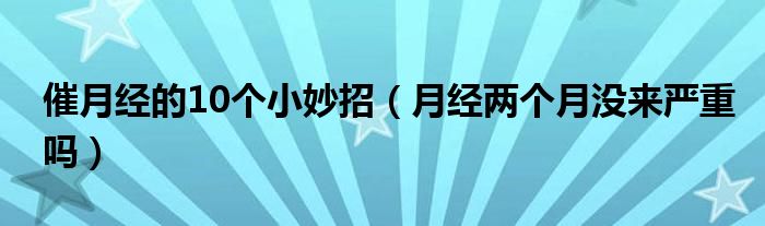 催月經(jīng)的10個(gè)小妙招（月經(jīng)兩個(gè)月沒來嚴(yán)重嗎）