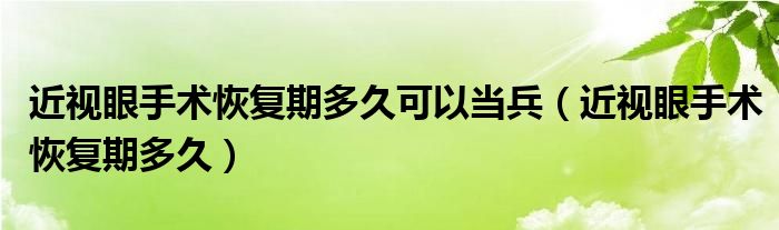 近視眼手術(shù)恢復(fù)期多久可以當(dāng)兵（近視眼手術(shù)恢復(fù)期多久）