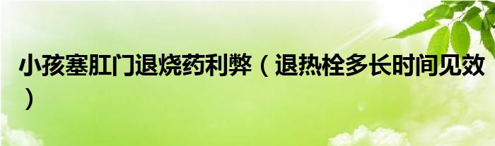 小孩塞肛門退燒藥利弊（退熱栓多長時間見效）