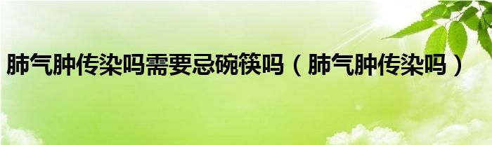 肺氣腫傳染嗎需要忌碗筷嗎（肺氣腫傳染嗎）