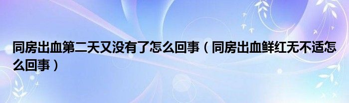 同房出血第二天又沒有了怎么回事（同房出血鮮紅無不適怎么回事）