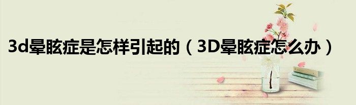 3d暈眩癥是怎樣引起的（3D暈眩癥怎么辦）