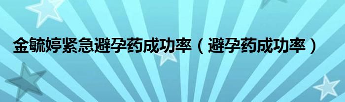 金毓婷緊急避孕藥成功率（避孕藥成功率）