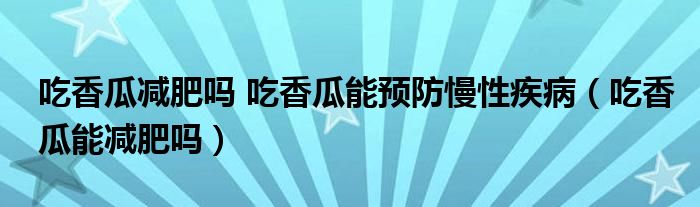 吃香瓜減肥嗎 吃香瓜能預(yù)防慢性疾?。ǔ韵愎夏軠p肥嗎）