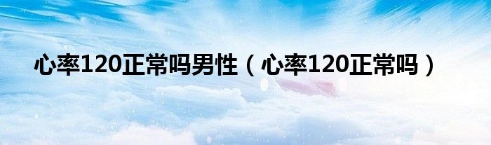 心率120正常嗎男性（心率120正常嗎）